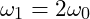 \omega_1 = 2\omega_0