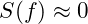 S(f) \approx 0