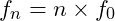 f_n = n \times f_0