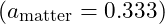 (a_{\text{matter}} = 0.333)