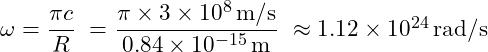 \omega &= \dfrac{\pi c}{R} \ &= \dfrac{\pi \times 3 \times 10^8 \, \text{m/s}}{0.84 \times 10^{-15} \, \text{m}} \ &\approx 1.12 \times 10^{24} \, \text{rad/s}}