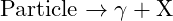 \text{Particle} \rightarrow \gamma + \text{X}