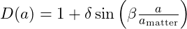 D(a) = 1 + \delta \sin\left( \beta \frac{a}{a_{\text{matter}}} \right)
