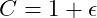 C = 1 + \epsilon