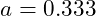 a = 0.333
