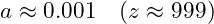 a \approx 0.001 \quad (z \approx 999)