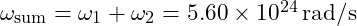 \omega_{\text{sum}} = \omega_1 + \omega_2 = 5.60 \times 10^{24} \, \text{rad/s}