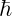 \hbar