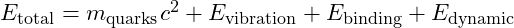 E_{\text{total}} = m_{\text{quarks}} c^2 + E_{\text{vibration}} + E_{\text{binding}} + E_{\text{dynamic}}