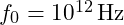 f_0 = 10^{12} \, \text{Hz}
