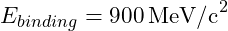 E_{binding} = 900 \, \text{MeV/c}^2