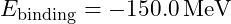 E_{\text{binding}} = -150.0 \, \text{MeV}