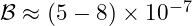 \mathcal{B} \approx (5 - 8) \times 10^{-7}