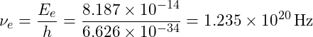 \[\nu_e = \frac{E_e}{h} = \frac{8.187 \times 10^{-14}}{6.626 \times 10^{-34}} = 1.235 \times 10^{20} \, \text{Hz}\]