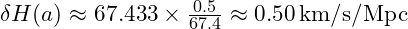 \delta H(a) \approx 67.433 \times \frac{0.5}{67.4} \approx 0.50 \, \text{km/s/Mpc}